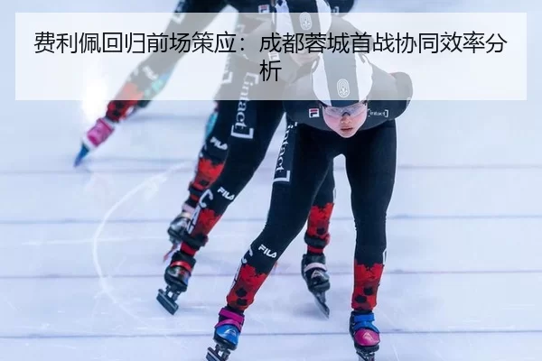 费利佩回归前场策应：成都蓉城首战协同效率分析