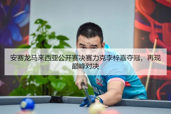 安赛龙马来西亚公开赛决赛力克李梓嘉夺冠，再现巅峰对决