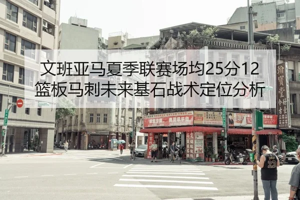 文班亚马夏季联赛场均25分12篮板马刺未来基石战术定位分析