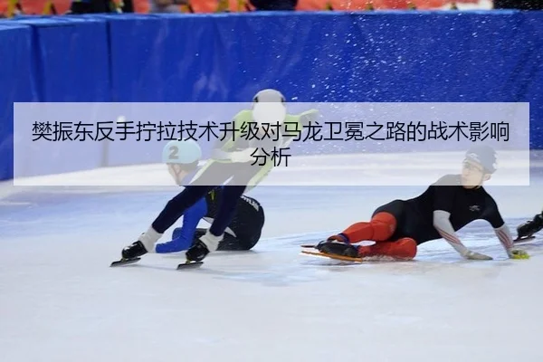 樊振东反手拧拉技术升级对马龙卫冕之路的战术影响分析